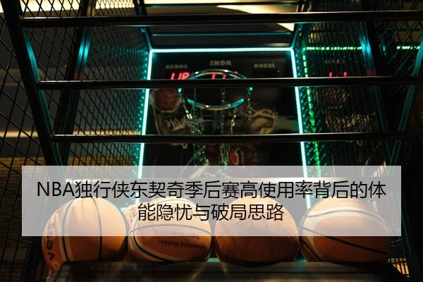 NBA独行侠东契奇季后赛高使用率背后的体能隐忧与破局思路