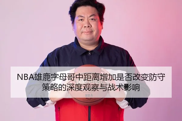 NBA雄鹿字母哥中距离增加是否改变防守策略的深度观察与战术影响