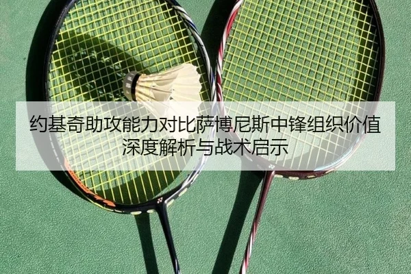 约基奇助攻能力对比萨博尼斯中锋组织价值深度解析与战术启示