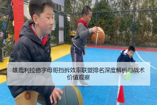 雄鹿利拉德字母哥挡拆效率联盟排名深度解析与战术价值观察