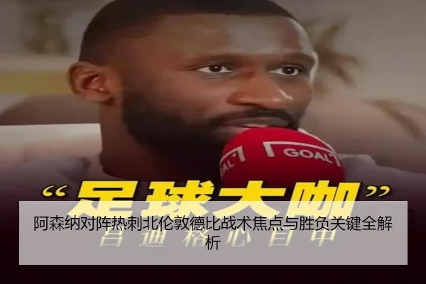 阿森纳对阵热刺北伦敦德比战术焦点与胜负关键全解析