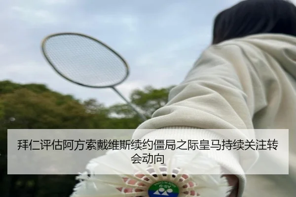 拜仁评估阿方索戴维斯续约僵局之际皇马持续关注转会动向
