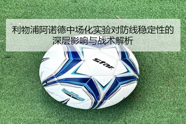 利物浦阿诺德中场化实验对防线稳定性的深层影响与战术解析