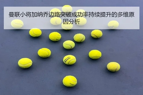 曼联小将加纳乔边路突破成功率持续提升的多维原因分析