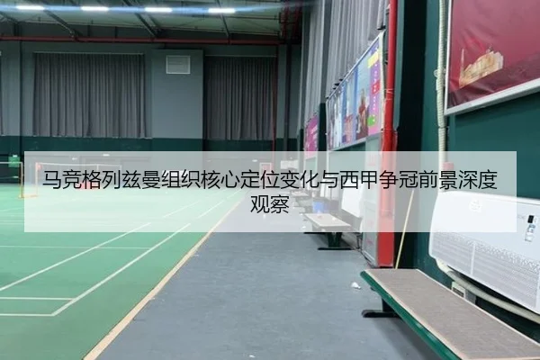马竞格列兹曼组织核心定位变化与西甲争冠前景深度观察