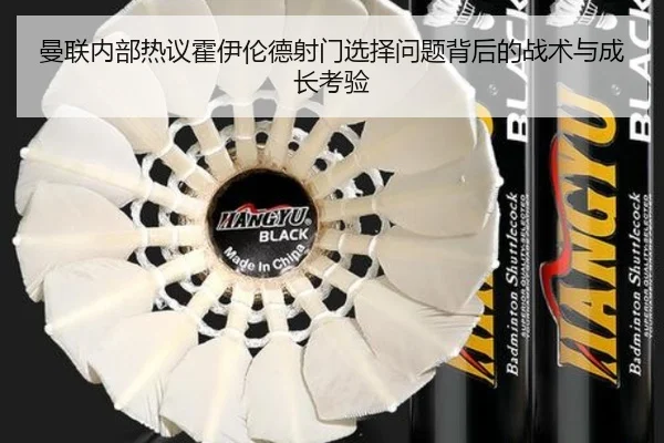曼联内部热议霍伊伦德射门选择问题背后的战术与成长考验