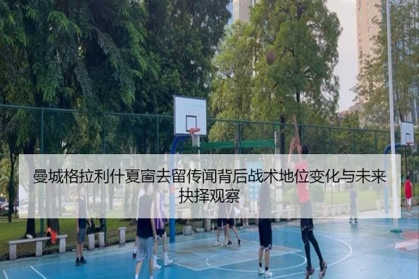 曼城格拉利什夏窗去留传闻背后战术地位变化与未来抉择观察