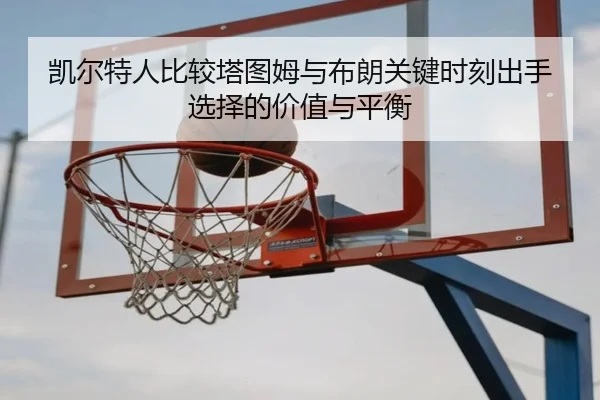 凯尔特人比较塔图姆与布朗关键时刻出手选择的价值与平衡